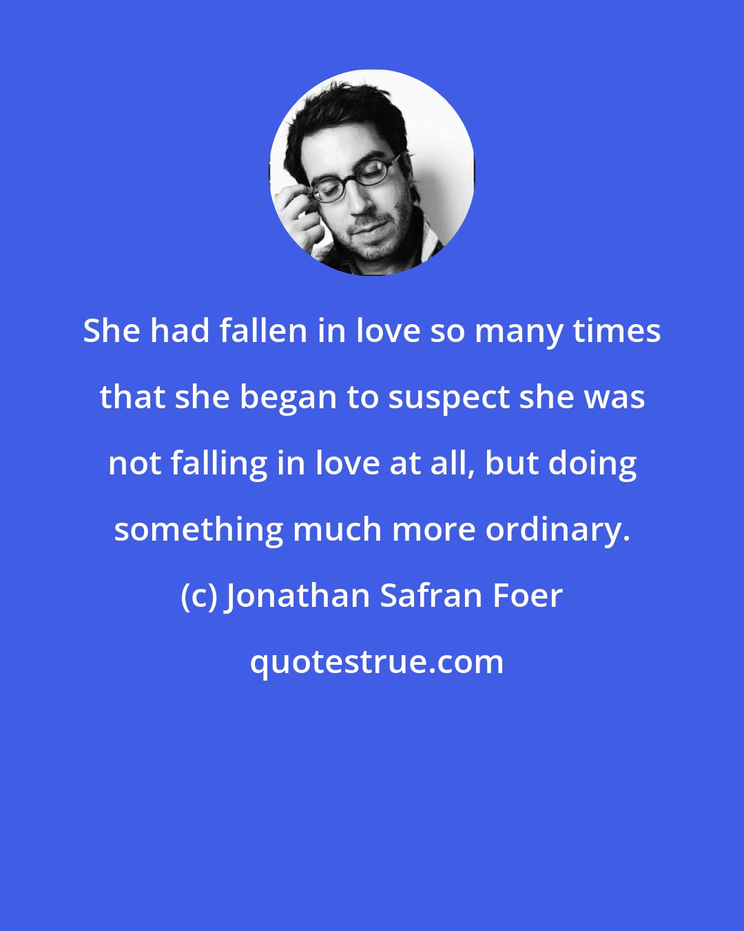 Jonathan Safran Foer: She had fallen in love so many times that she began to suspect she was not falling in love at all, but doing something much more ordinary.