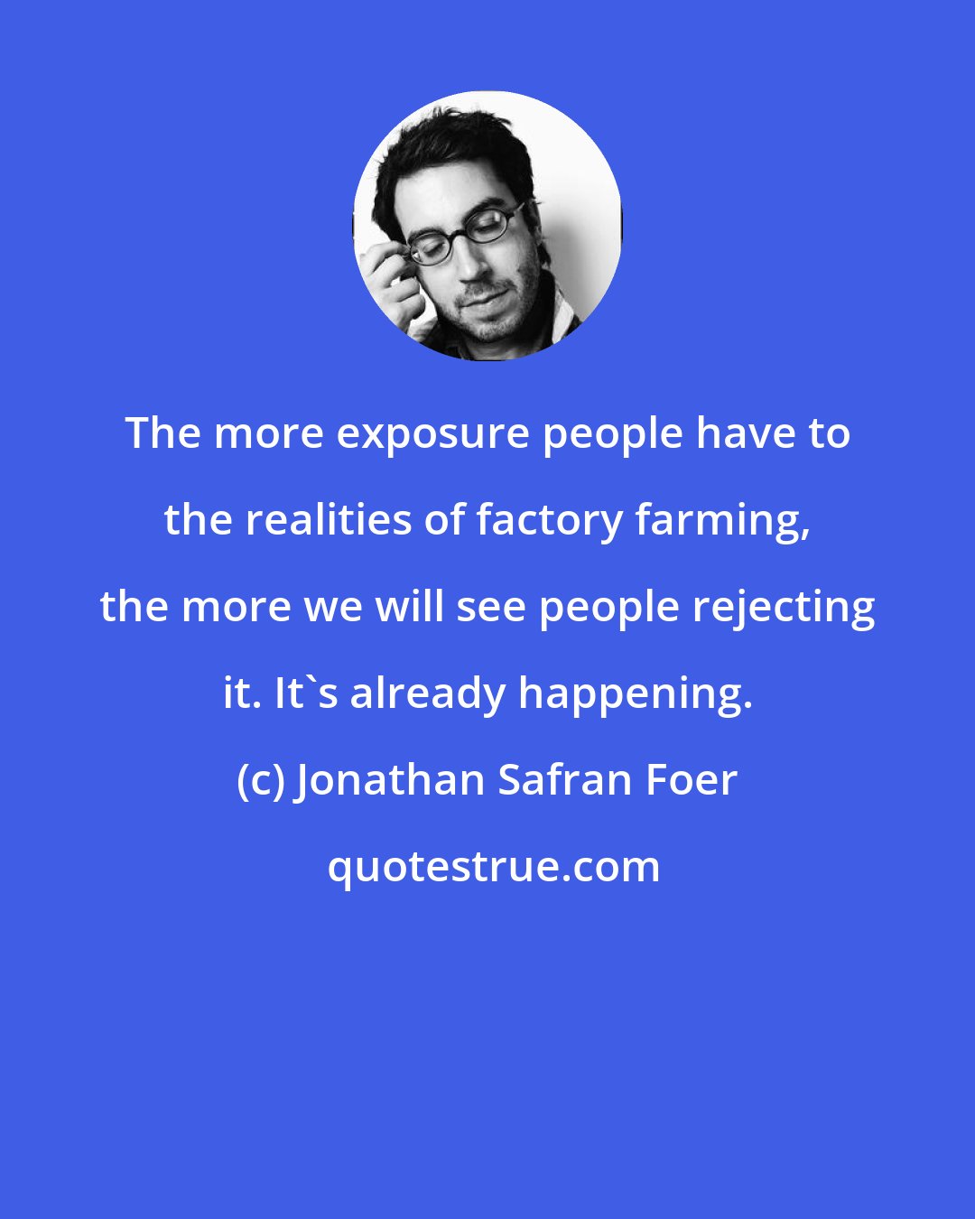 Jonathan Safran Foer: The more exposure people have to the realities of factory farming, the more we will see people rejecting it. It's already happening.