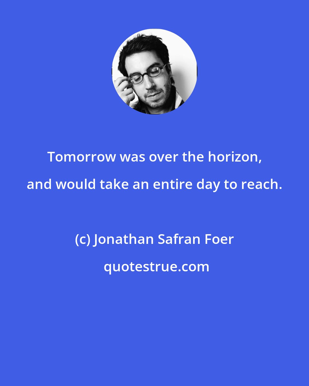 Jonathan Safran Foer: Tomorrow was over the horizon, and would take an entire day to reach.