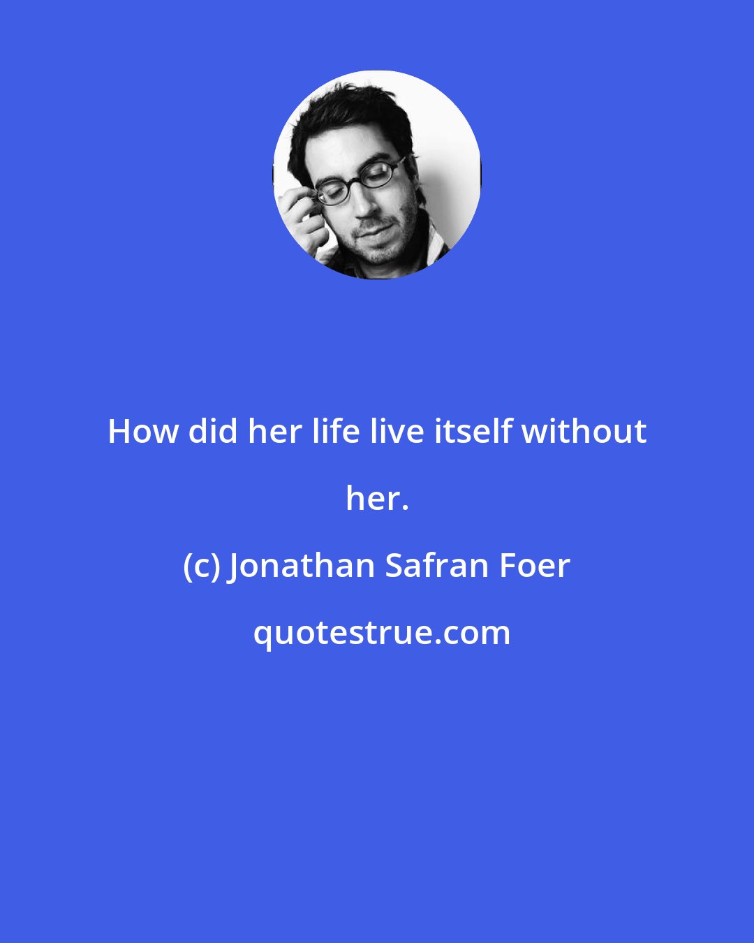 Jonathan Safran Foer: How did her life live itself without her.