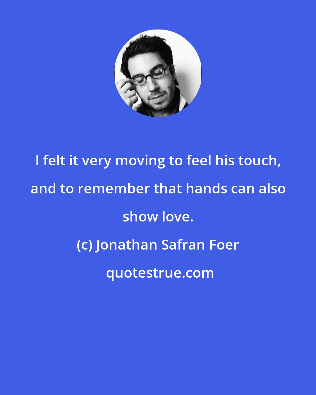 Jonathan Safran Foer: I felt it very moving to feel his touch, and to remember that hands can also show love.