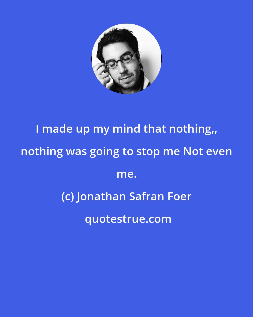 Jonathan Safran Foer: I made up my mind that nothing,, nothing was going to stop me Not even me.