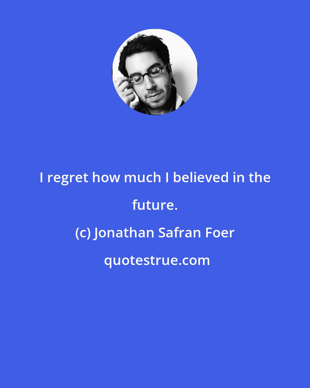 Jonathan Safran Foer: I regret how much I believed in the future.