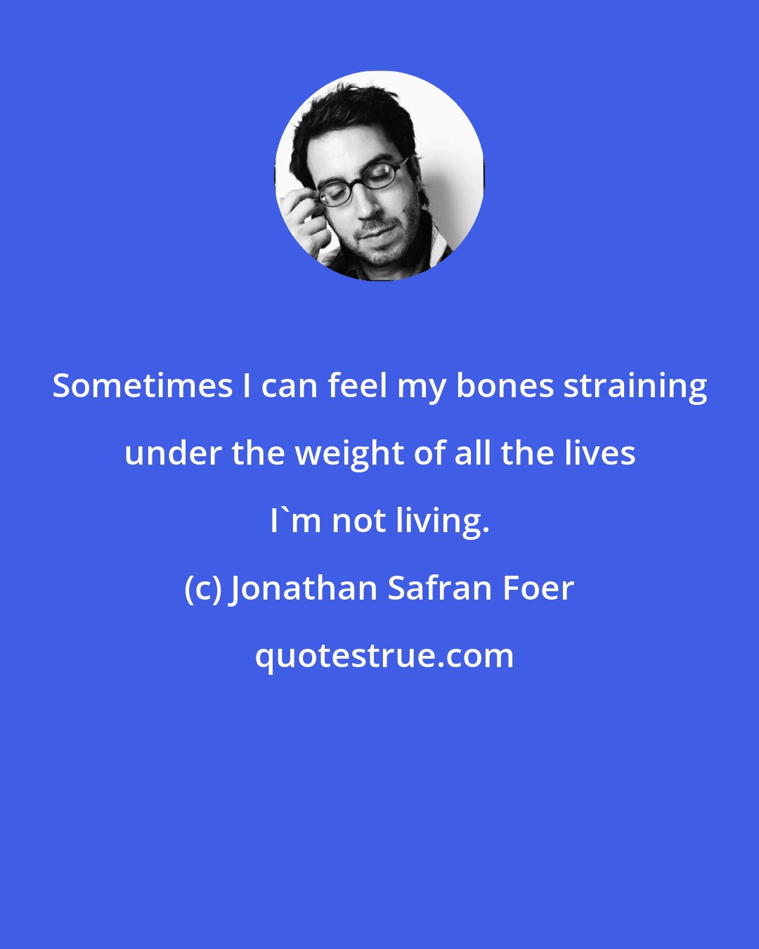 Jonathan Safran Foer: Sometimes I can feel my bones straining under the weight of all the lives I'm not living.