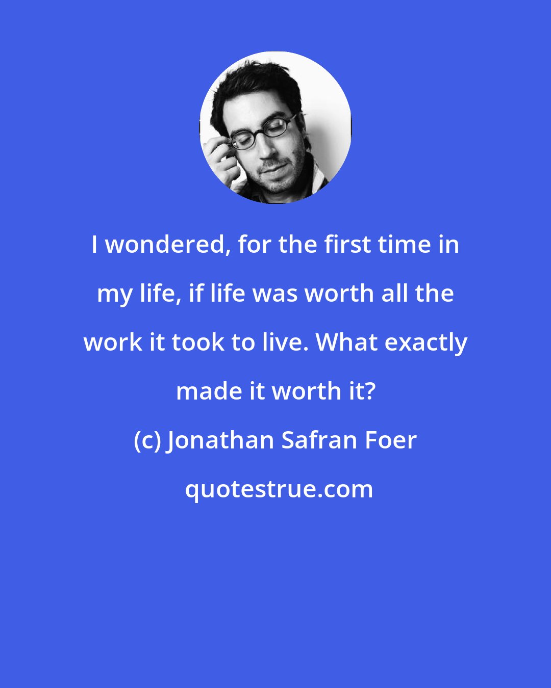 Jonathan Safran Foer: I wondered, for the first time in my life, if life was worth all the work it took to live. What exactly made it worth it?