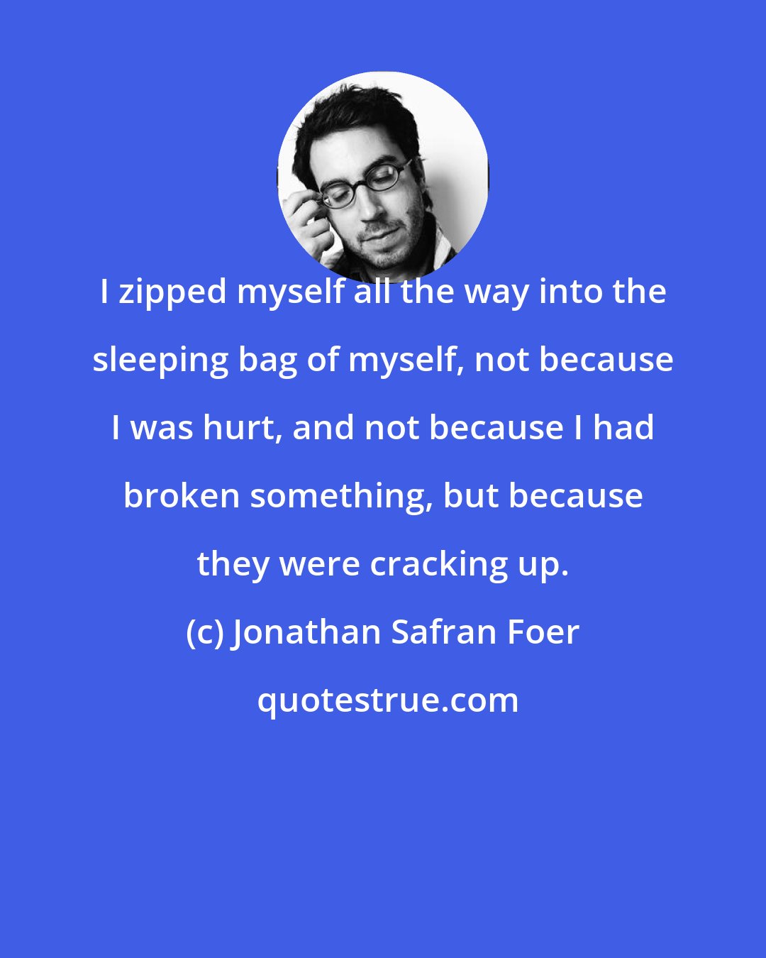 Jonathan Safran Foer: I zipped myself all the way into the sleeping bag of myself, not because I was hurt, and not because I had broken something, but because they were cracking up.