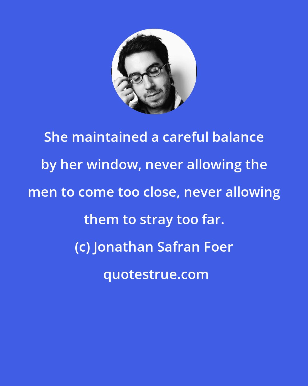 Jonathan Safran Foer: She maintained a careful balance by her window, never allowing the men to come too close, never allowing them to stray too far.