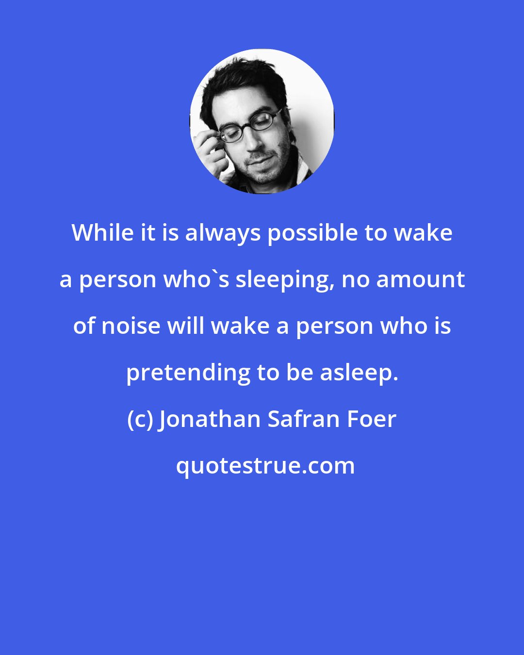 Jonathan Safran Foer: While it is always possible to wake a person who's sleeping, no amount of noise will wake a person who is pretending to be asleep.