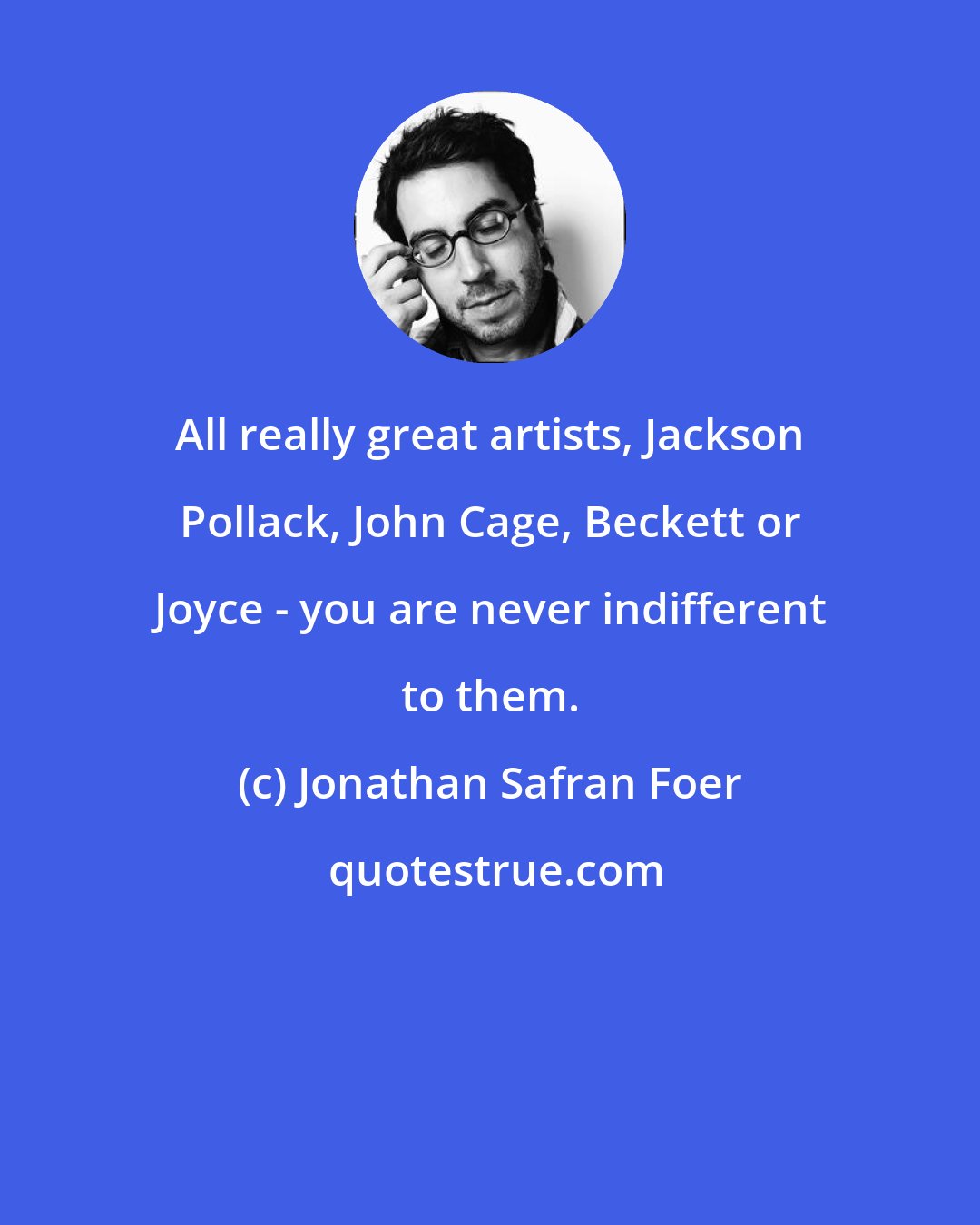 Jonathan Safran Foer: All really great artists, Jackson Pollack, John Cage, Beckett or Joyce - you are never indifferent to them.