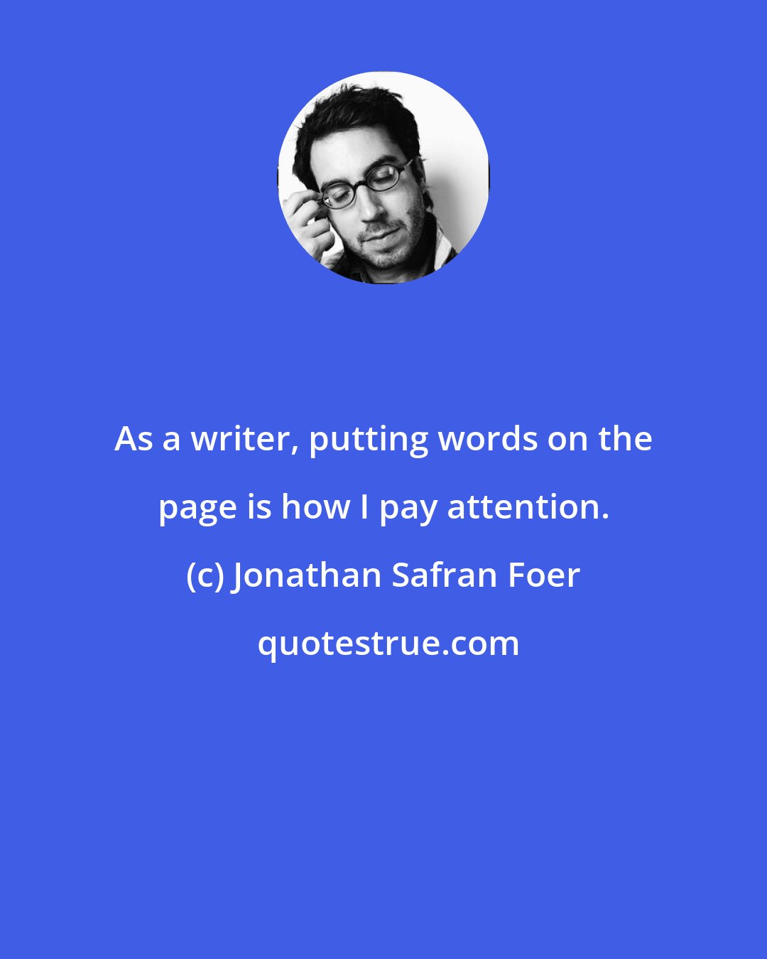 Jonathan Safran Foer: As a writer, putting words on the page is how I pay attention.