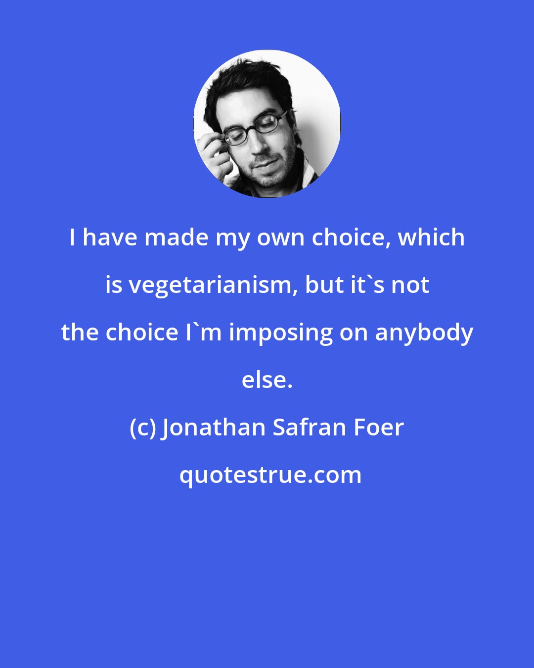 Jonathan Safran Foer: I have made my own choice, which is vegetarianism, but it's not the choice I'm imposing on anybody else.