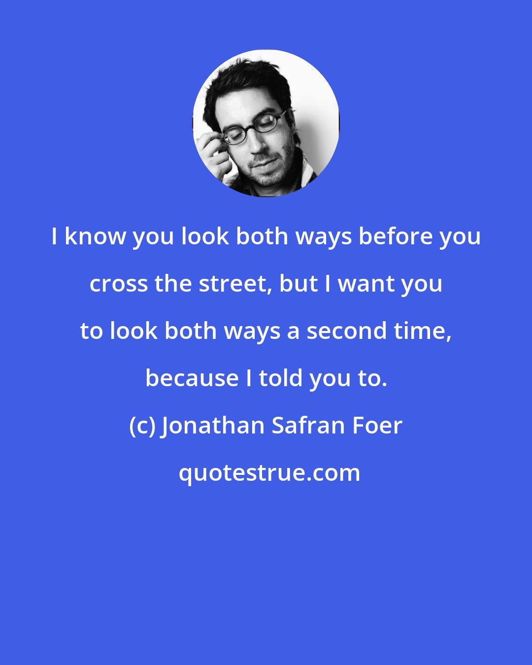 Jonathan Safran Foer: I know you look both ways before you cross the street, but I want you to look both ways a second time, because I told you to.