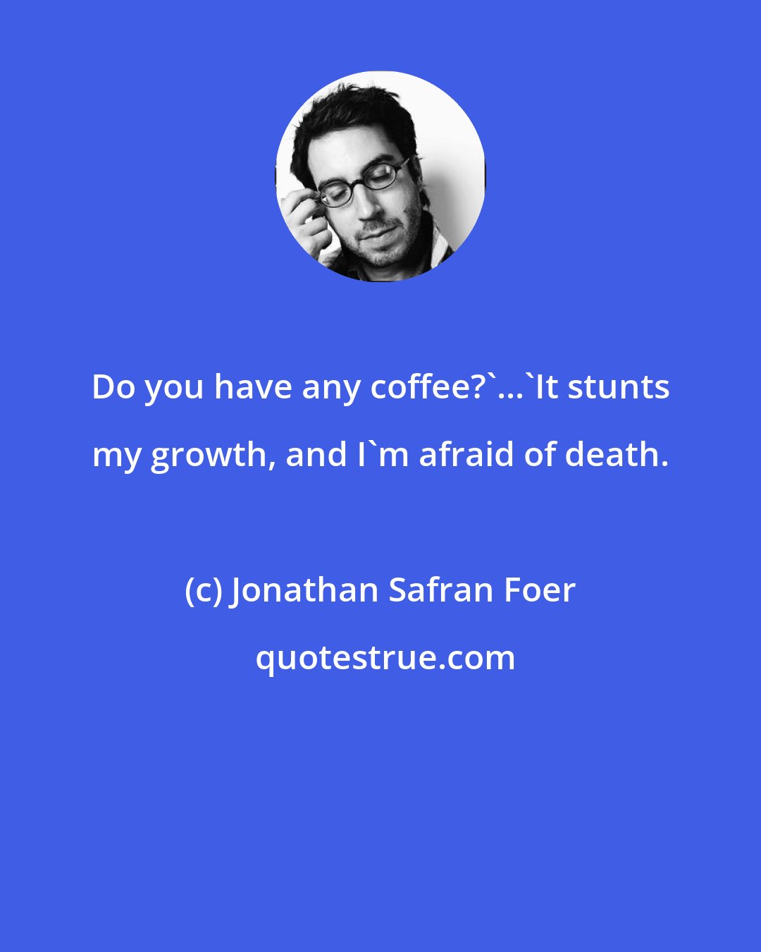 Jonathan Safran Foer: Do you have any coffee?'...'It stunts my growth, and I'm afraid of death.