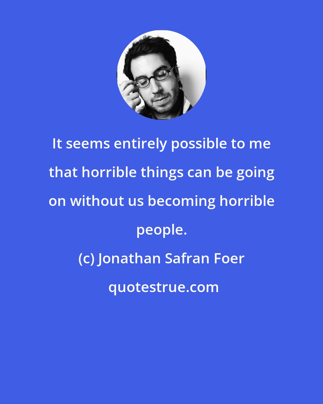 Jonathan Safran Foer: It seems entirely possible to me that horrible things can be going on without us becoming horrible people.