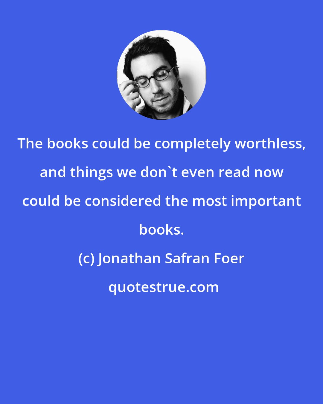 Jonathan Safran Foer: The books could be completely worthless, and things we don't even read now could be considered the most important books.