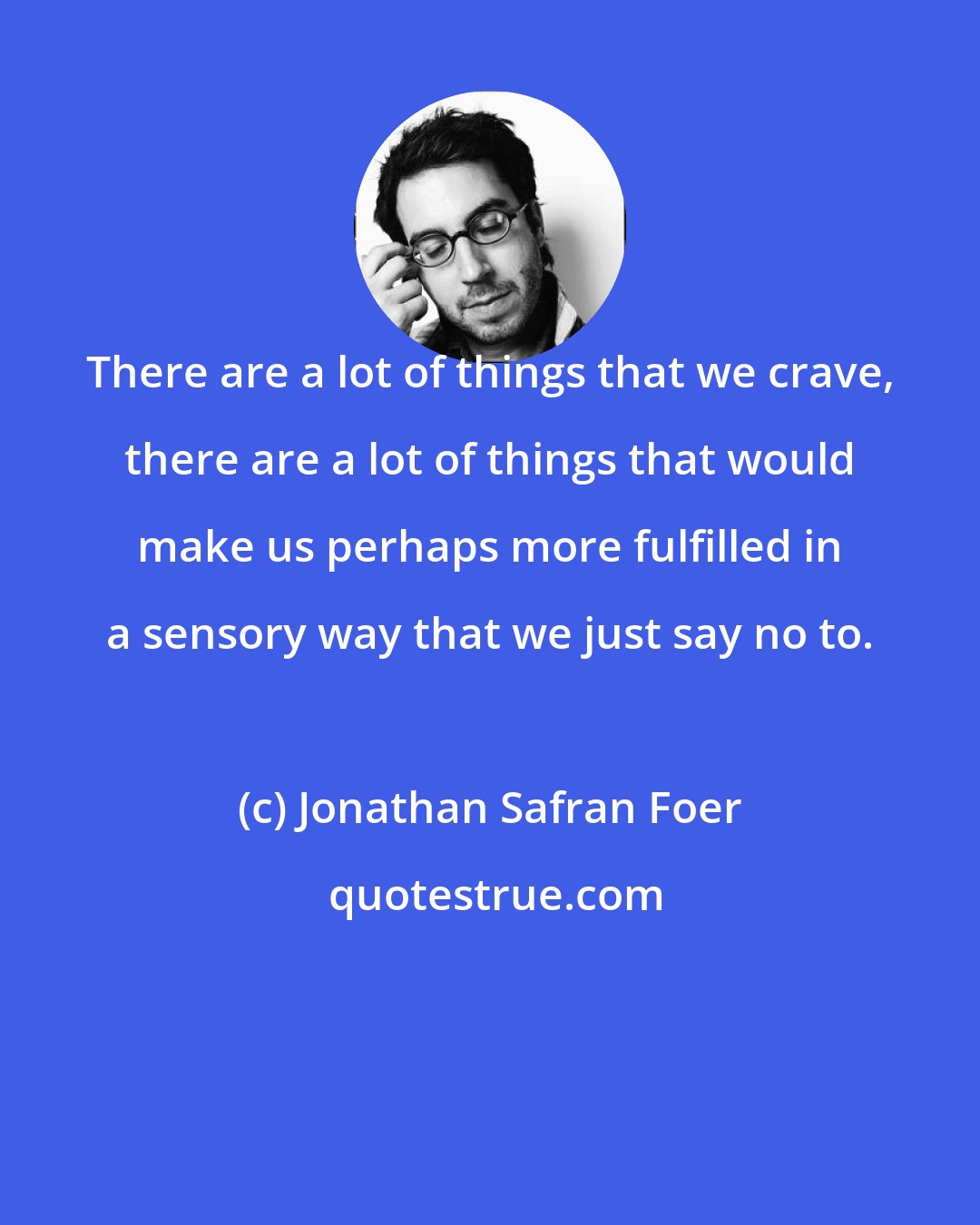 Jonathan Safran Foer: There are a lot of things that we crave, there are a lot of things that would make us perhaps more fulfilled in a sensory way that we just say no to.