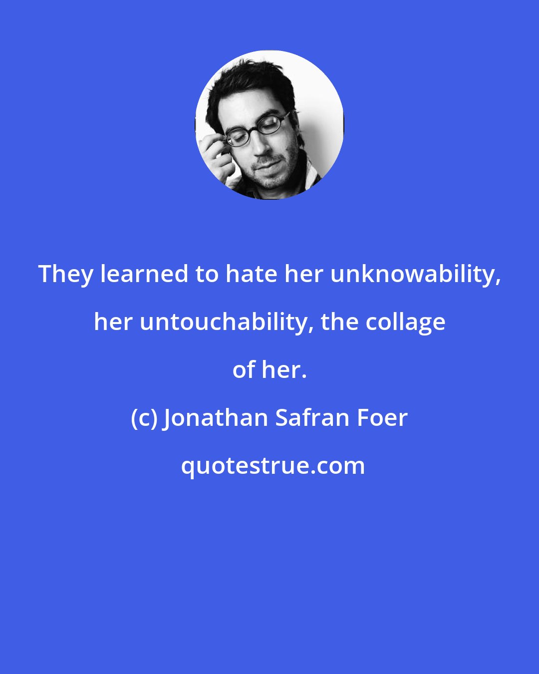 Jonathan Safran Foer: They learned to hate her unknowability, her untouchability, the collage of her.