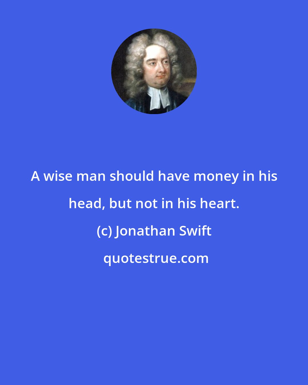 Jonathan Swift: A wise man should have money in his head, but not in his heart.