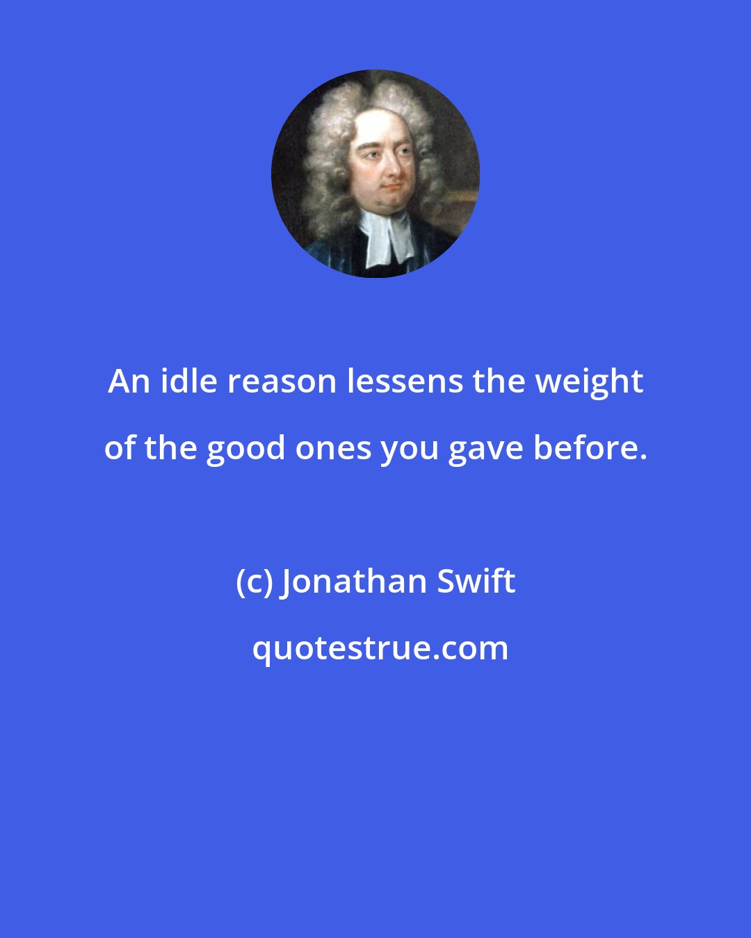 Jonathan Swift: An idle reason lessens the weight of the good ones you gave before.