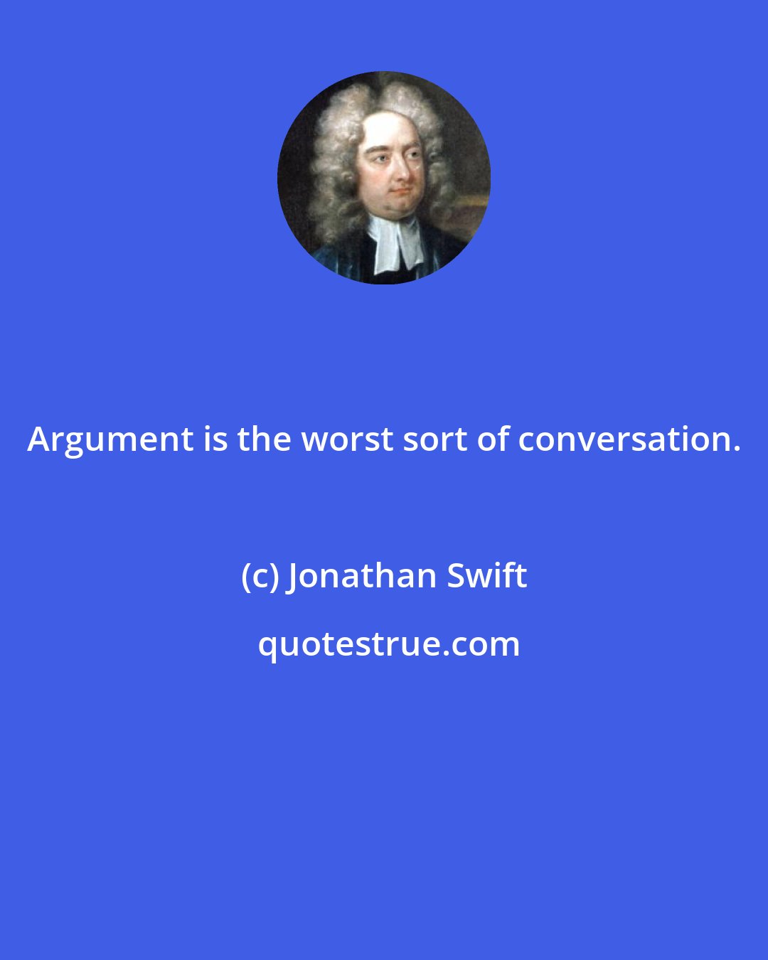 Jonathan Swift: Argument is the worst sort of conversation.