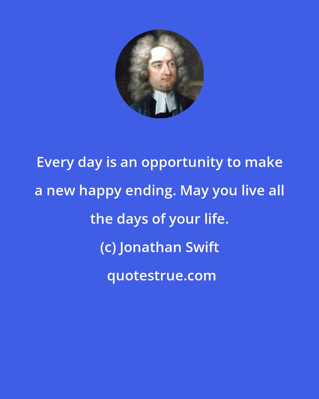 Jonathan Swift: Every day is an opportunity to make a new happy ending. May you live all the days of your life.