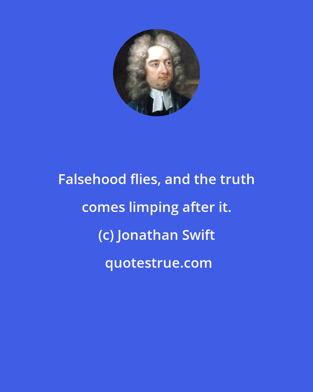 Jonathan Swift: Falsehood flies, and the truth comes limping after it.