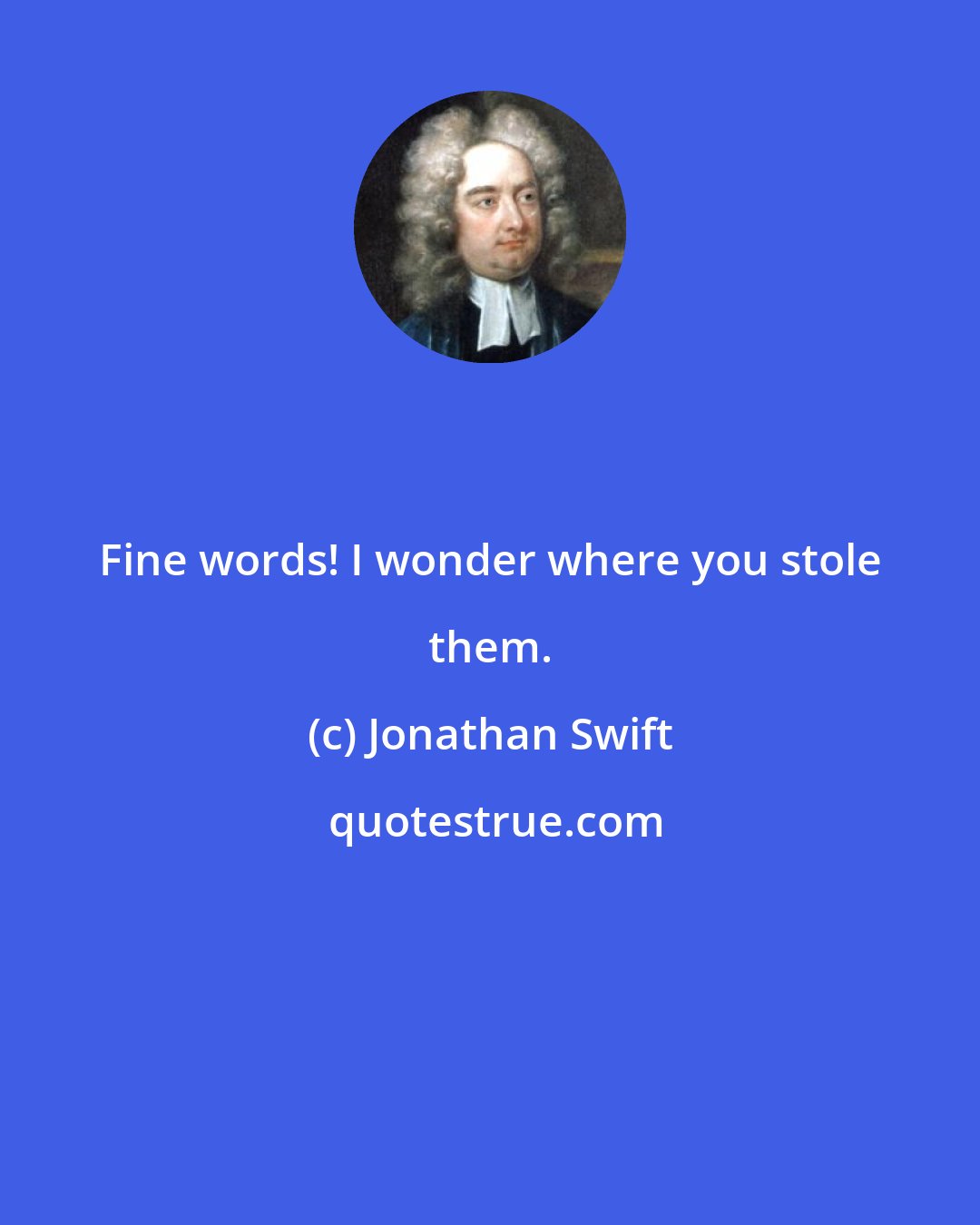 Jonathan Swift: Fine words! I wonder where you stole them.