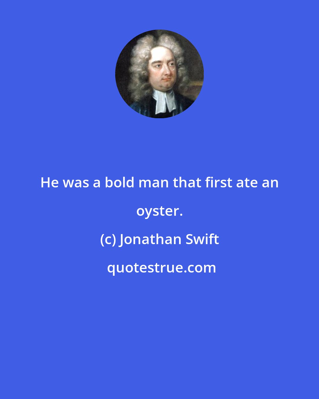 Jonathan Swift: He was a bold man that first ate an oyster.