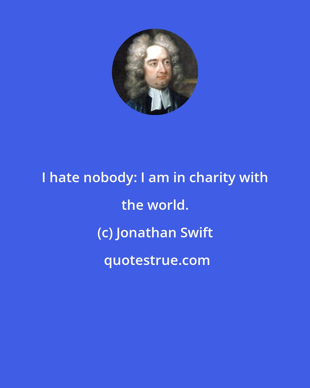 Jonathan Swift: I hate nobody: I am in charity with the world.