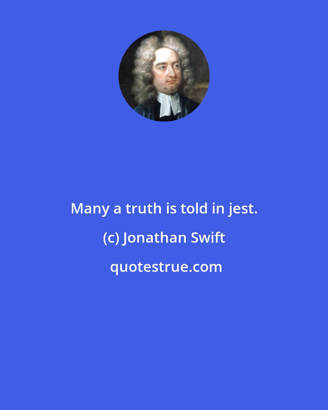 Jonathan Swift: Many a truth is told in jest.