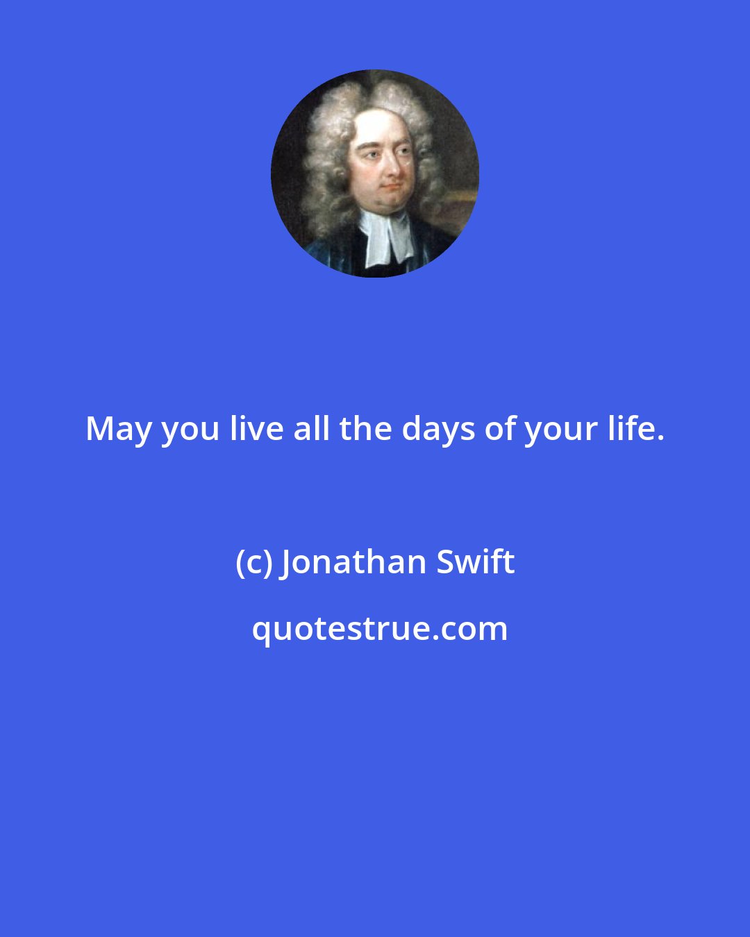 Jonathan Swift: May you live all the days of your life.