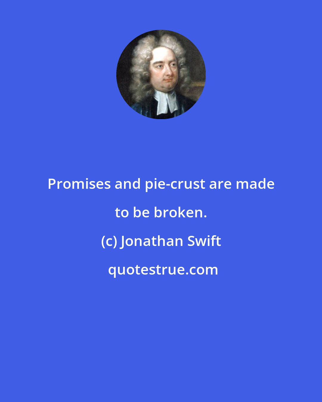 Jonathan Swift: Promises and pie-crust are made to be broken.