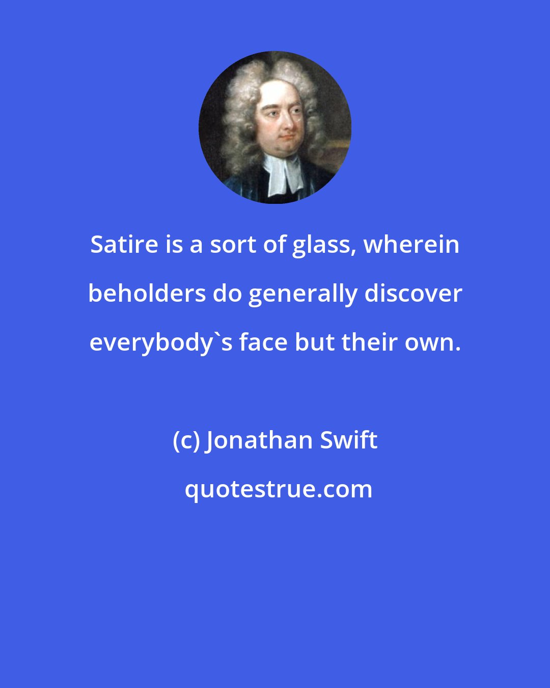 Jonathan Swift: Satire is a sort of glass, wherein beholders do generally discover everybody's face but their own.