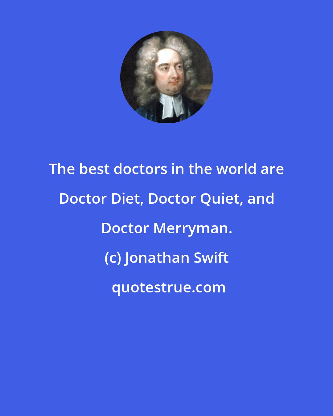 Jonathan Swift: The best doctors in the world are Doctor Diet, Doctor Quiet, and Doctor Merryman.