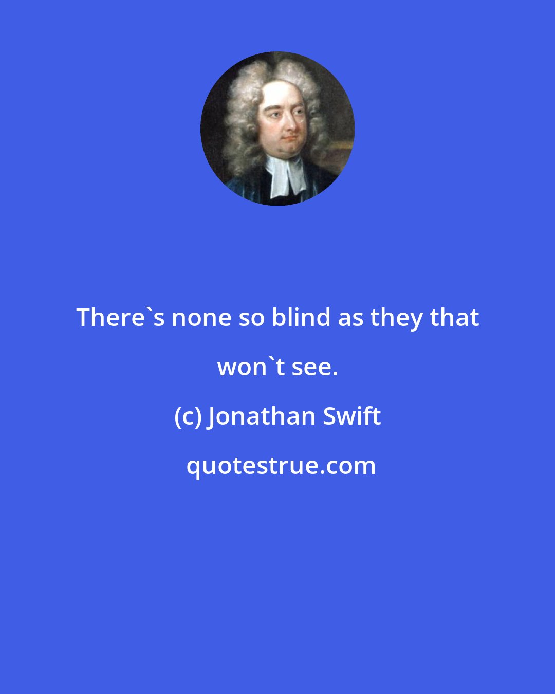 Jonathan Swift: There's none so blind as they that won't see.