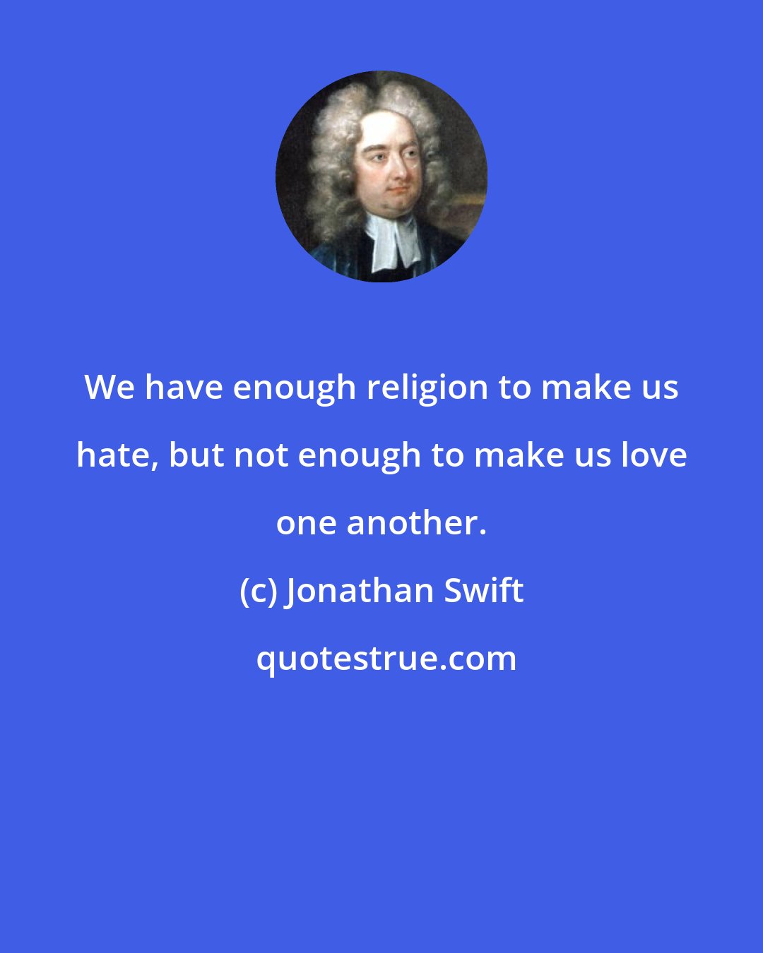 Jonathan Swift: We have enough religion to make us hate, but not enough to make us love one another.