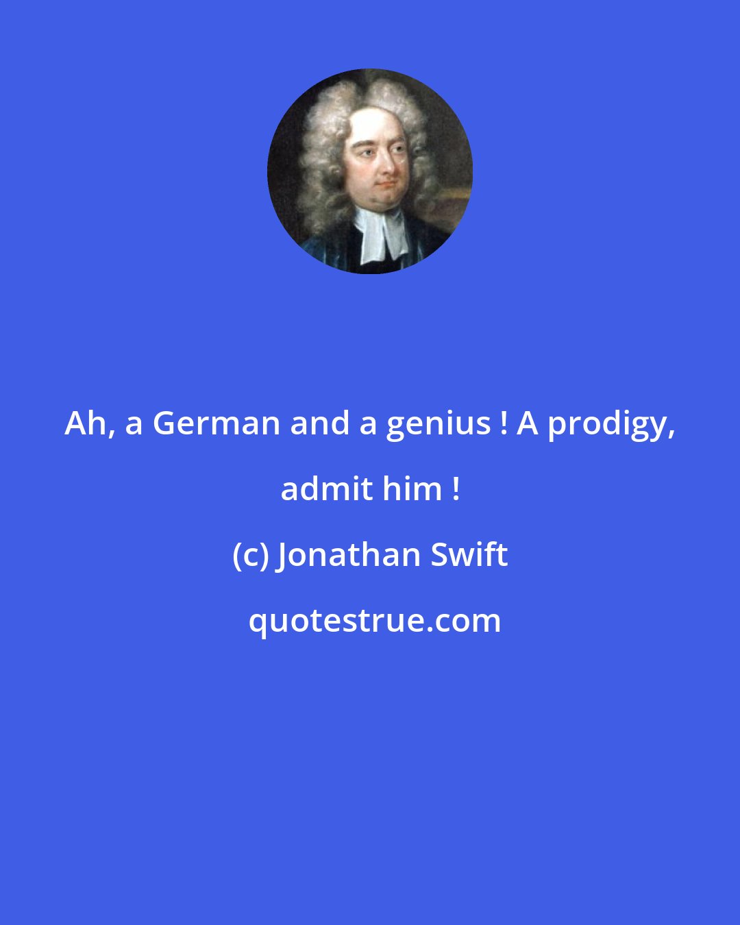 Jonathan Swift: Ah, a German and a genius ! A prodigy, admit him !