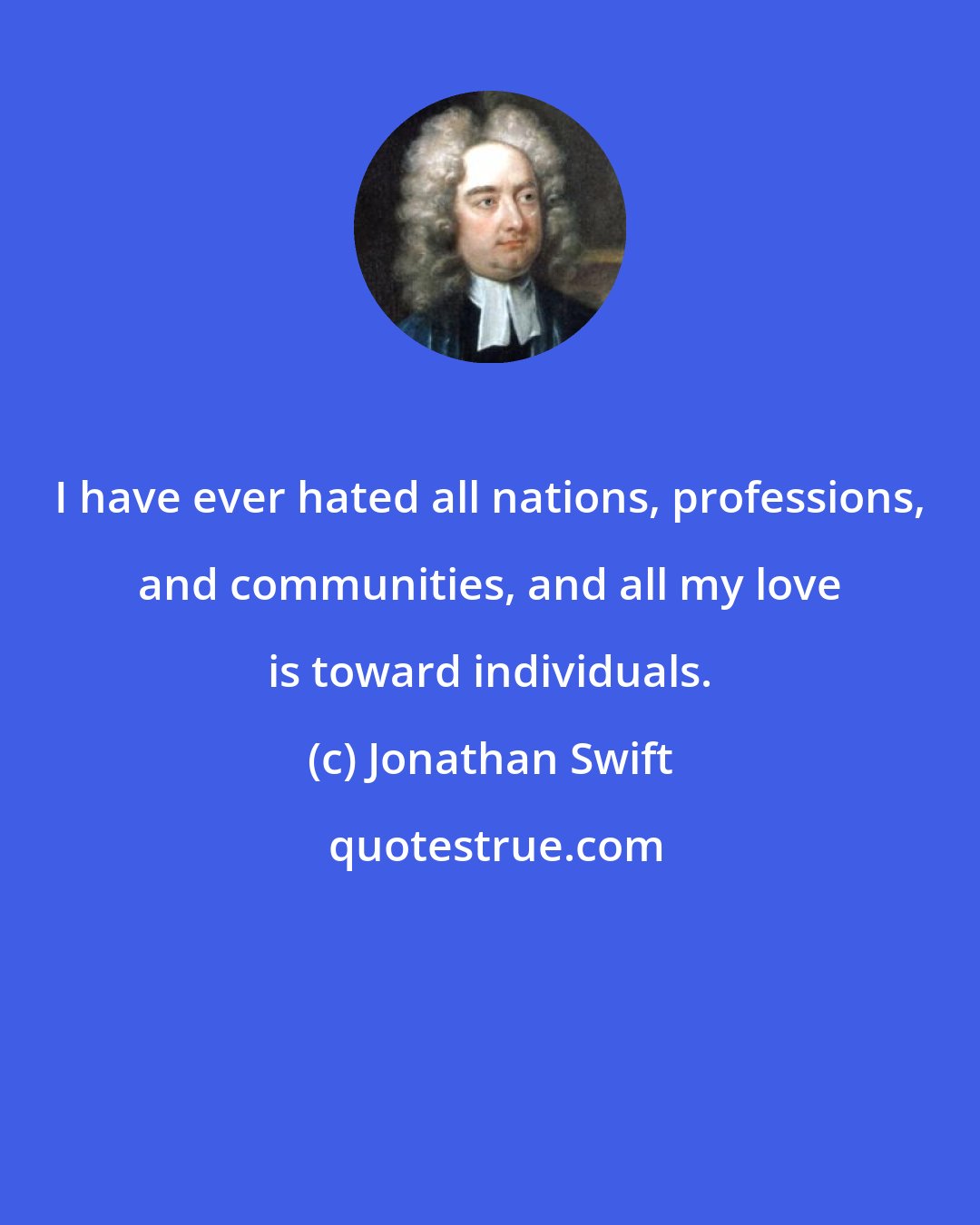 Jonathan Swift: I have ever hated all nations, professions, and communities, and all my love is toward individuals.