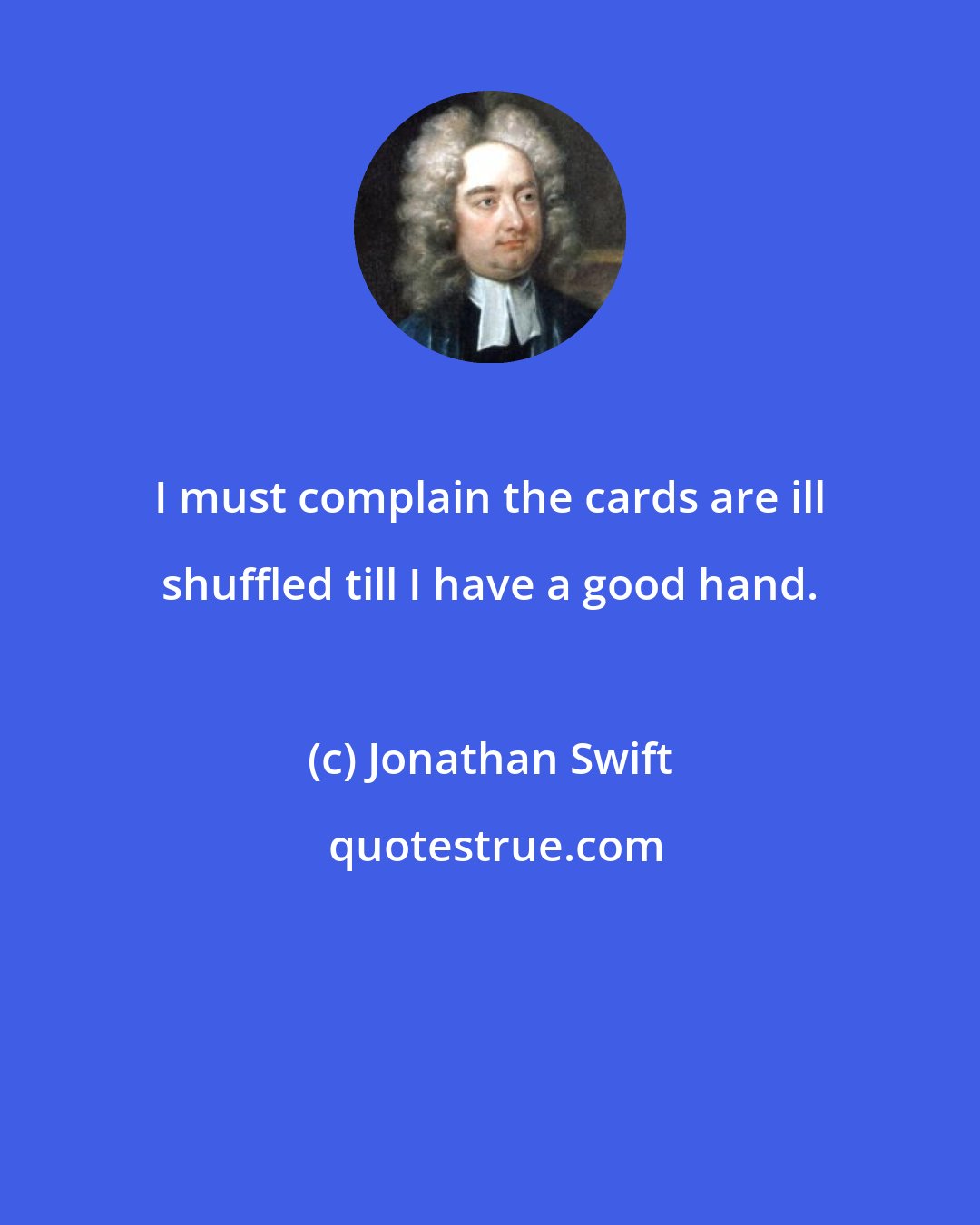 Jonathan Swift: I must complain the cards are ill shuffled till I have a good hand.