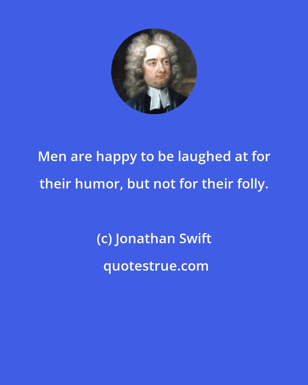 Jonathan Swift: Men are happy to be laughed at for their humor, but not for their folly.