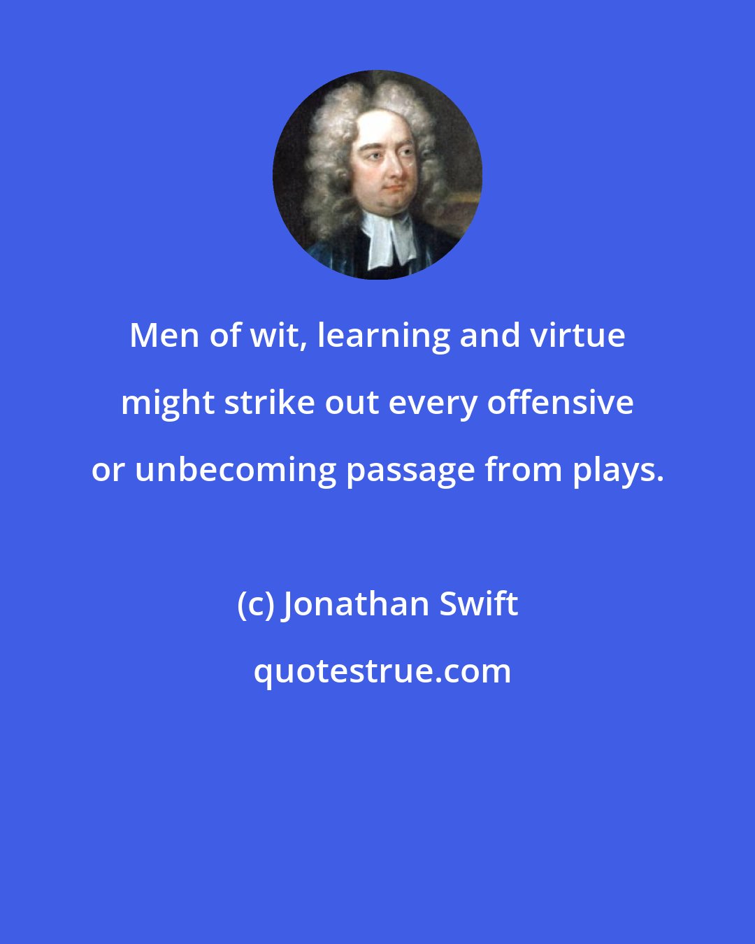 Jonathan Swift: Men of wit, learning and virtue might strike out every offensive or unbecoming passage from plays.