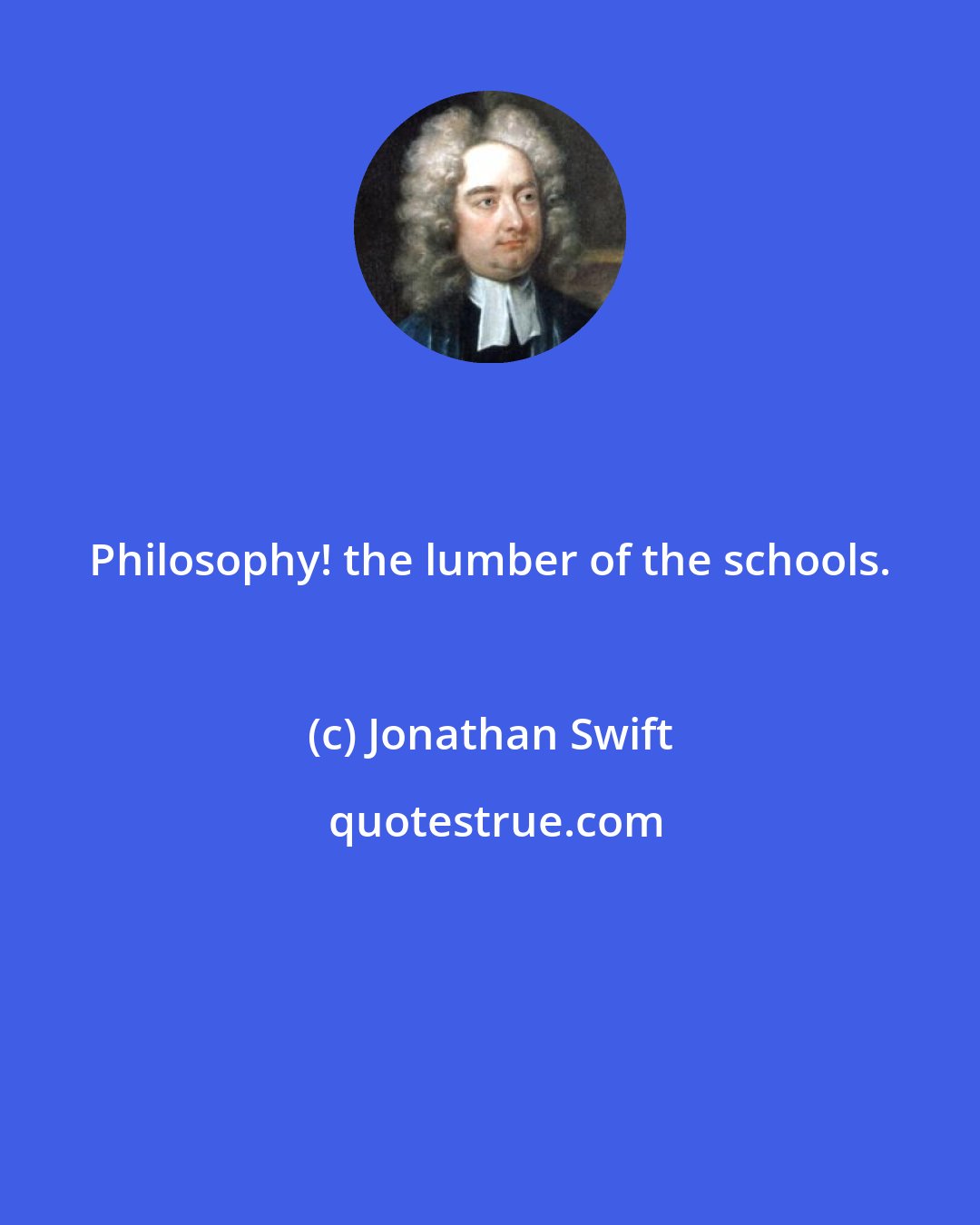 Jonathan Swift: Philosophy! the lumber of the schools.