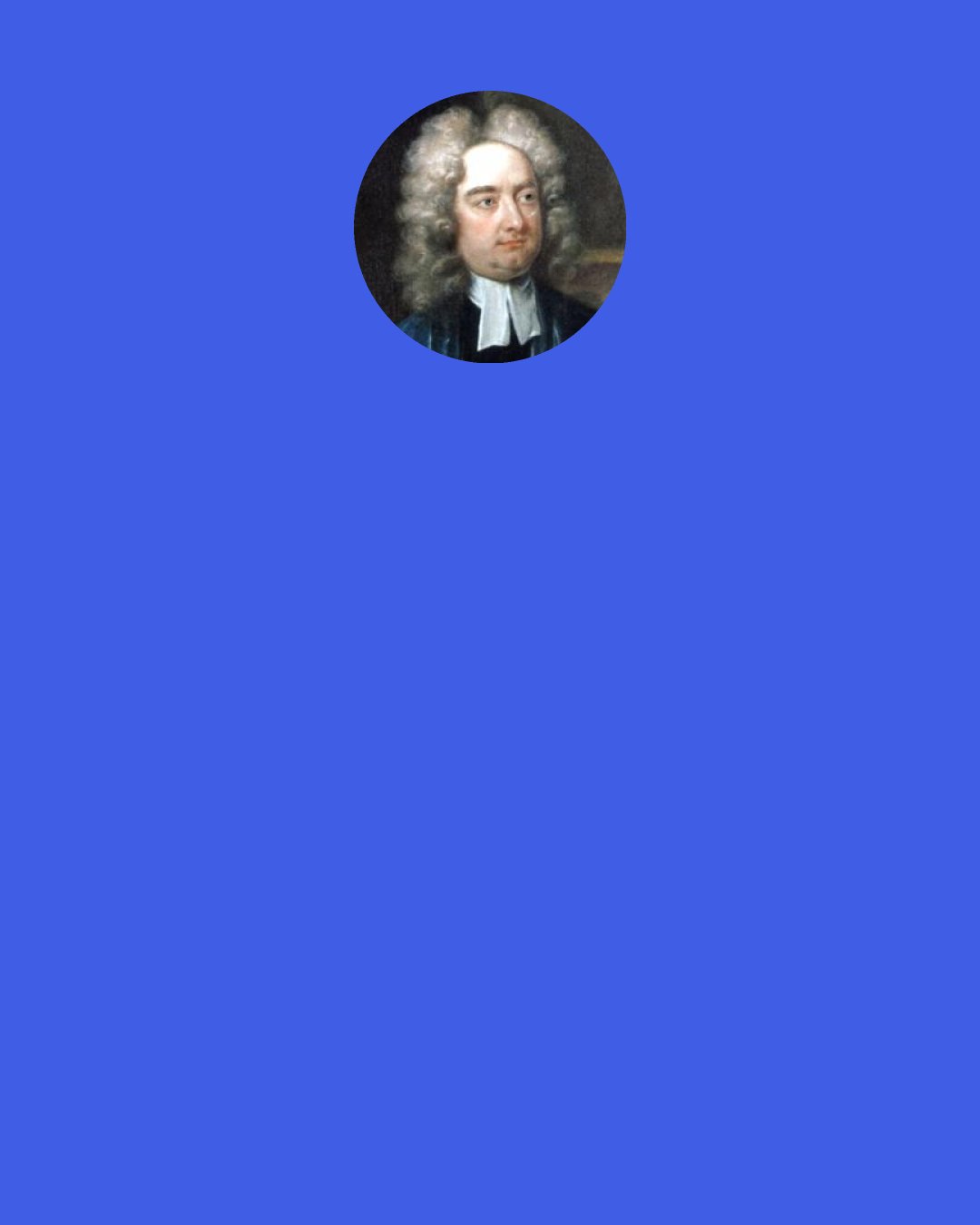 Jonathan Swift: Satire is a sort of glass wherein beholders do generally discover everybody’s face but their own; which is the chief reason for that kind reception it meets with in the world, and that so very few are offended with it.