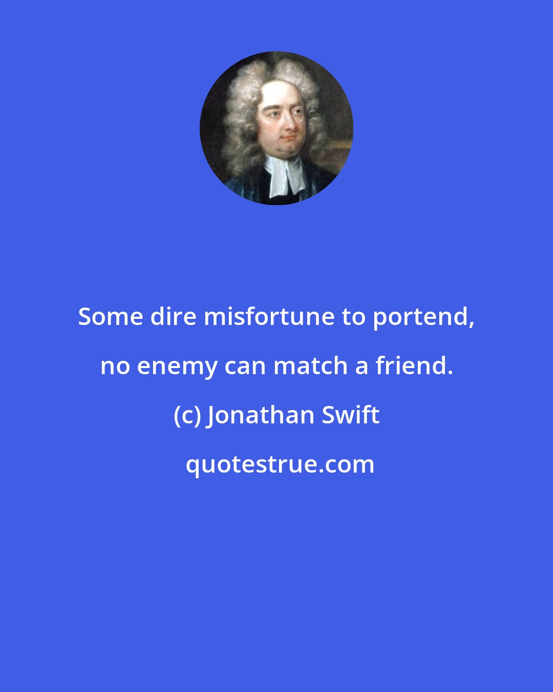 Jonathan Swift: Some dire misfortune to portend, no enemy can match a friend.