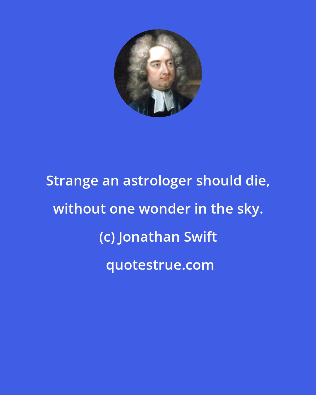 Jonathan Swift: Strange an astrologer should die, without one wonder in the sky.