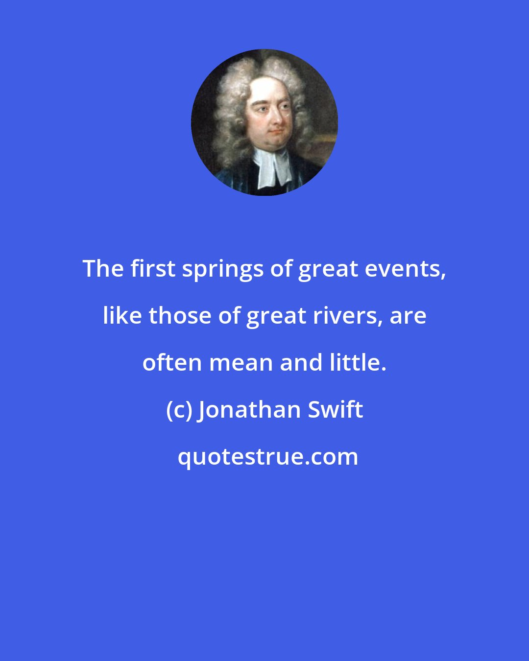 Jonathan Swift: The first springs of great events, like those of great rivers, are often mean and little.