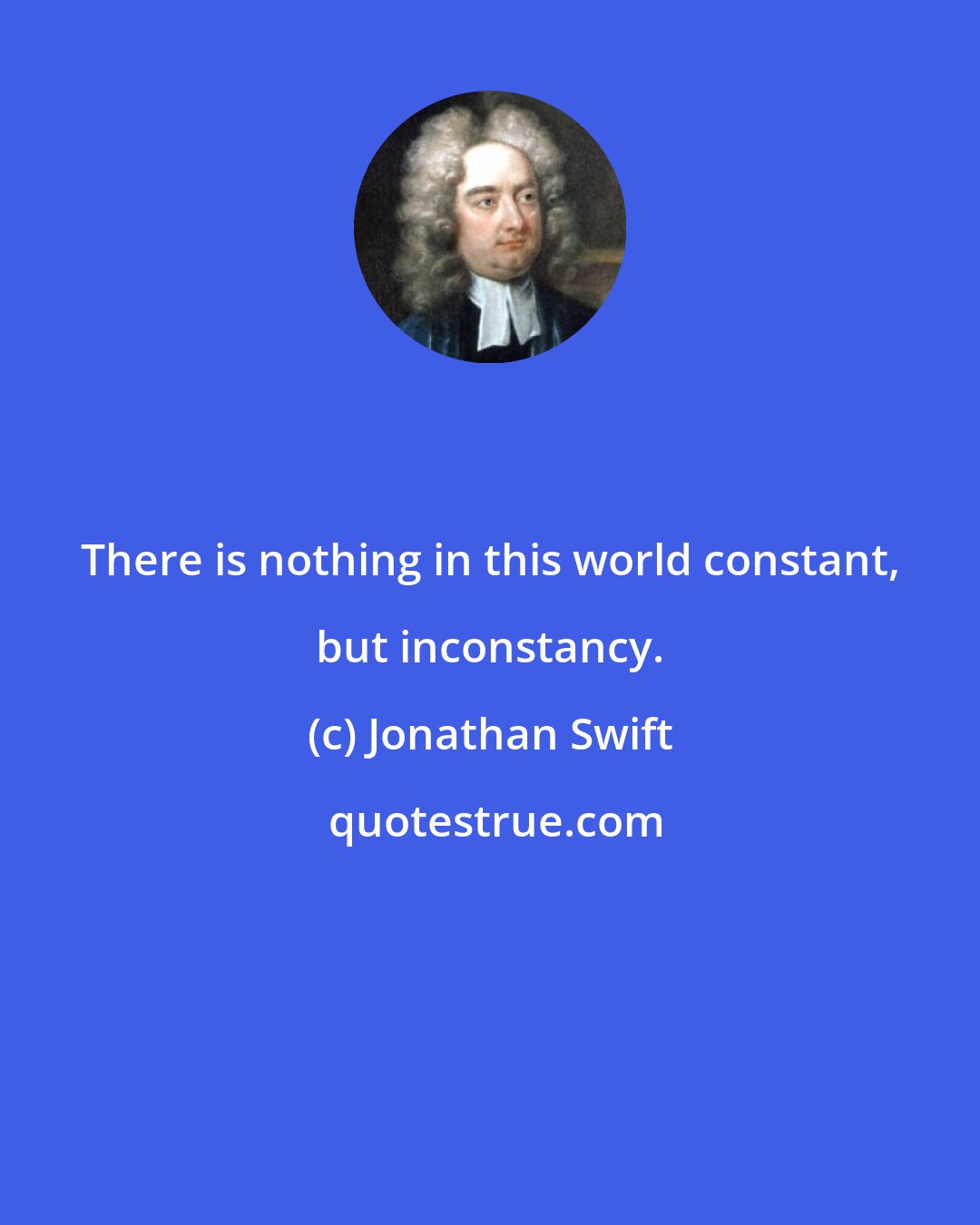 Jonathan Swift: There is nothing in this world constant, but inconstancy.