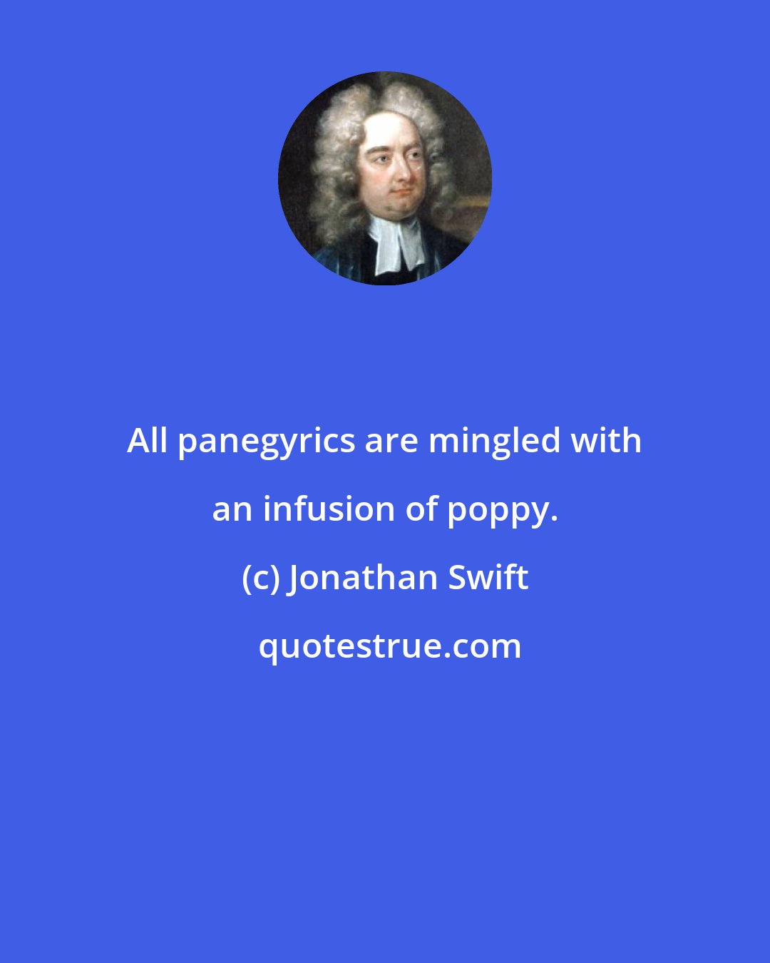 Jonathan Swift: All panegyrics are mingled with an infusion of poppy.