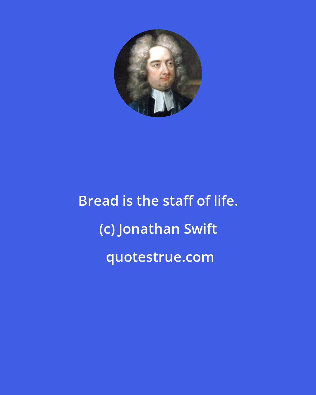 Jonathan Swift: Bread is the staff of life.