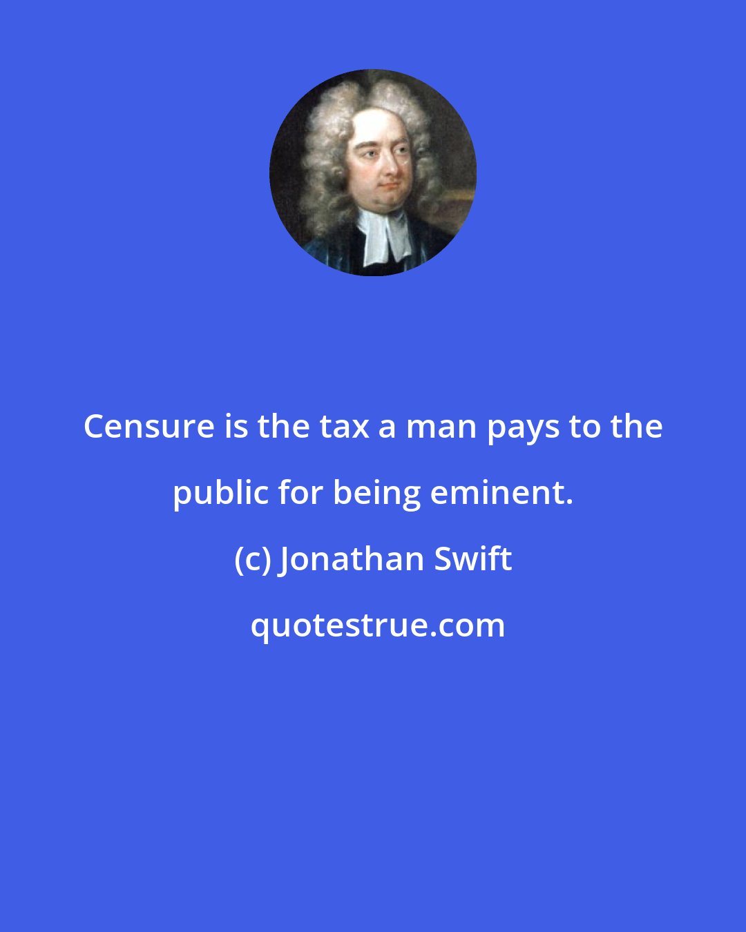 Jonathan Swift: Censure is the tax a man pays to the public for being eminent.